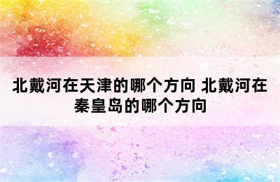 北戴河在天津的哪个方向 北戴河在秦皇岛的哪个方向